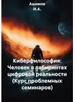 Ашимов И.А. - Киберфилософия: Человек в лабиринтах цифровой реальности (Курс проблемных семинаров)