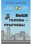 Дэн Салливан - Выше головы – прыгнешь! Делай в 10х меньше, получай в 10х больше