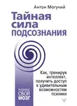 Антон Могучий - Тайная сила подсознания. Как, тренируя интеллект, получить доступ к удивительным возможностям психики