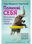 Илья Качай - Поменяй себя! Психосоматика беспокойств, стрессов и депрессий. Практическое руководство по быстрому избавлению