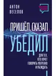 Антон Веселов - Пришел. Сказал. Убедил. Для тех, кто хочет говорить уверенно и убеждать