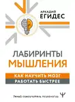 Аркадий Егидес - Лабиринты мышления. Как научить мозг работать быстрее