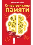 Антон Могучий - Супертренажер памяти. Книга-тренажер для вашего мозга