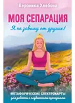 Вероника Хлебова - Моя сепарация, или Я не завишу от других! Метафорические спектрокарты для работы с глубинными сценариями