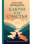 Наталия Правдина - Ключи для счастья. 60 практик гармонизации души