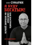 Олег Сумарин - Я буду богатым! Как настроить свой мозг на большие деньги