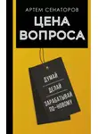 Артем Сенаторов - Цена вопроса. Думай, делай и зарабатывай по-новому
