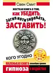 Свен Смит - Жесткая книга о том, как убедить, загипнотизировать, заставить кого угодно. Маленькая книга сильнейших приемов гипноза и воздействия