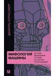 Даниэль Штрассберг - Мифология машины. История механизмов, которые нас пугают и очаровывают
