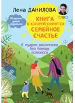 Елена Данилова - Книга, в которой прячется семейное счастье. О мудром воспитании без помощи психолога