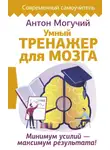Антон Могучий - Умный тренажер для мозга. Минимум усилий – максимум результата!