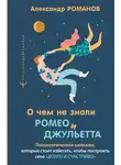 Александр Романов - О чем не знали Ромео и Джульетта. Психологические капканы, которых стоит избегать, чтобы построить свое «долго и счастливо»