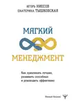 Екатерина Тышковская - Мягкий менеджмент. Как привлекать лучших, развивать способных и руководить эффективно