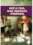 Януш Корчак - Всё о том, как любить ребенка