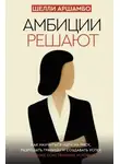 Шелли Аршамбо - Амбиции решают. Как научиться идти на риск, разрушать границы и создавать успех на своих собственных условиях