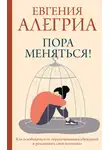 Евгения Алегриа - Пора меняться! Как освободиться от ограничивающих убеждений и реализовать свой потенциал