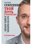 Матвей Северянин - Твой путь к богатству. Как не работать и жить хорошо