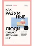 Александр Свияш - Как разумные люди создают безумный мир. Обновлённое издание