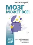 Антон Могучий - Мозг может все. Простые тренировки для развития интеллекта
