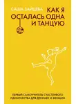 Саша Зайцева - Как я осталась одна и танцую. Первый самоучитель счастливого одиночества для девушек и женщин