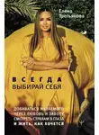 Елена Третьякова - Всегда выбирай себя. Добиваться желаемого через любовь и заботу, смотреть страхам в глаза и жить, как хочется