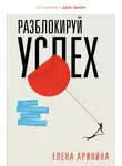 Елена Аринина - Разблокируй успех. Деньги, реализация, смыслы, отношения
