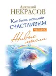 Анатолий Некрасов - Живые мысли. Человек. Как быть истинно счастливым
