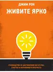 Джим Рон - Живите ярко. Руководство по достижению богатства, счастья и неуклонного прогресса