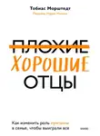 Тобиас Морштедт - Плохие хорошие отцы. Как изменить роль мужчины в семье, чтобы выиграли все