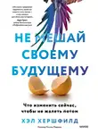 Хэл Хершфилд - Не мешай своему будущему. Что изменить сейчас, чтобы не жалеть потом