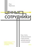Лиз Уайзман - Ценные сотрудники. Как стать незаменимым и достигать целей вместе с компанией