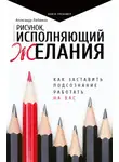 Александр Любимов - Рисунок, исполняющий желания. Как заставить подсознание работать на вас