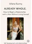 Ульяна Солнечная - Already WHOLE. How to Begin a Relationship with a Man Without Losing Yourself