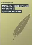 Ксения Волгина - Молодому бизнесмену, или Что делать с деньгами и властью