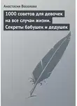 Анастасия Веселова - 1000 советов для девочек на все случаи жизни. Секреты бабушек и дедушек