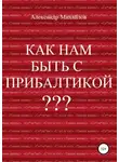Александр Михайлов - Как нам быть с Прибалтикой?