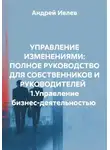 Андрей Ивлев - УПРАВЛЕНИЕ ИЗМЕНЕНИЯМИ: ПОЛНОЕ РУКОВОДСТВО ДЛЯ СОБСТВЕННИКОВ И РУКОВОДИТЕЛЕЙ   1.Управление бизнес-деятельностью