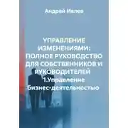Постер книги УПРАВЛЕНИЕ ИЗМЕНЕНИЯМИ: ПОЛНОЕ РУКОВОДСТВО ДЛЯ СОБСТВЕННИКОВ И РУКОВОДИТЕЛЕЙ 1.Управление бизнес-деятельностью