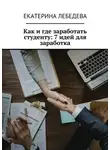 Екатерина Лебедева - Как и где заработать студенту: 7 идей для заработка