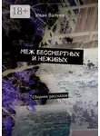 Иван Валеев - Меж бессмертных и неживых. Сборник рассказов