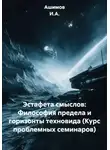 Ашимов И.А. - Эстафета смыслов: Философия предела и горизонты техновида (Курс проблемных семинаров)
