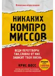 Крис Восс - Никаких компромиссов. Веди переговоры так, словно от них зависит твоя жизнь