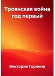 Виктория Горнина - Троянская война год первый