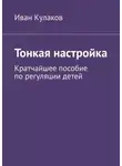 Иван Кулаков - Тонкая настройка. Кратчайшее пособие по регуляции детей