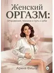 Арина Фишш - Женский оргазм: Откровения, техники и путь к себе