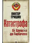 Виктор Гришин - Катастрофа. От Хрущева до Горбачева