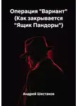 Андрей Шестаков - Операция "Вариант" (Как закрывается "Ящик Пандоры")