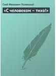 Глеб Успенский - «С человеком – тихо!»