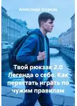 Александр Шуркин - Твой рюкзак 2.0 Легенда о себе. Как перестать играть по чужим правилам