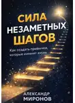 Александр Миронов - Сила незаметных шагов: Как создать привычки, которые изменят жизнь